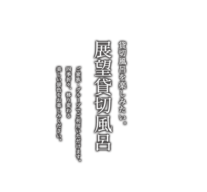 貸切風呂を楽しみたい。展望貸切風呂 ご家族・グループでご利用いただけます。四季折々、移り変わる美しい景色をお楽しみください。